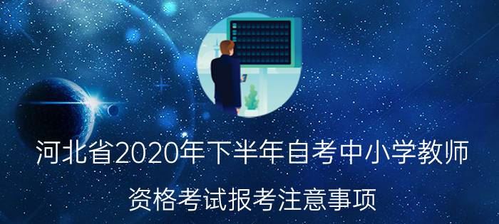 河北省2020年下半年自考中小学教师资格考试报考注意事项
