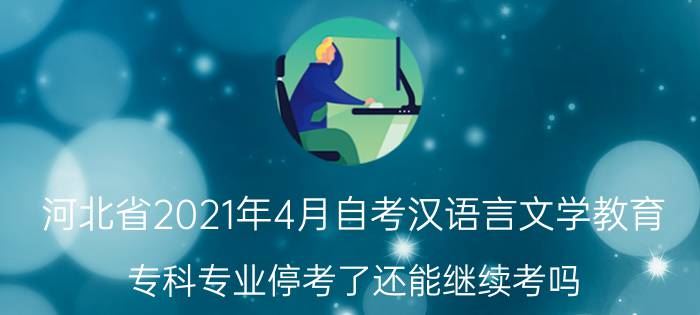 河北省2021年4月自考汉语言文学教育（本科）停考了还能继续考吗？