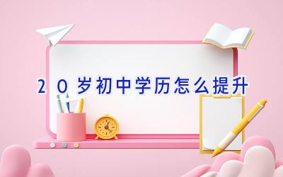 20岁初中学历怎么提升