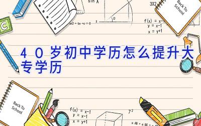 40岁初中学历怎么提升大专学历