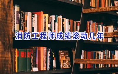 消防工程师成绩滚动几年