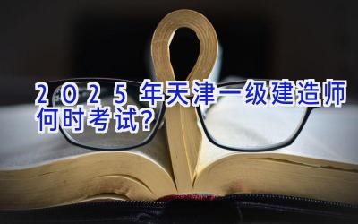 2025年天津一级建造师何时考试？