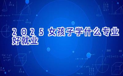 2025女孩子学什么专业好就业
