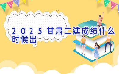 2025甘肃二建成绩什么时候出