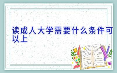 读成人大学需要什么条件可以上