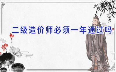 二级造价师必须一年通过吗