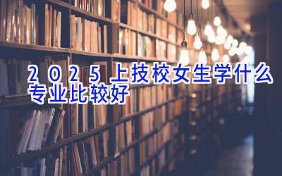 2025上技校女生学什么专业比较好