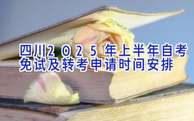 四川2025年上半年自考免试及转考申请时间安排