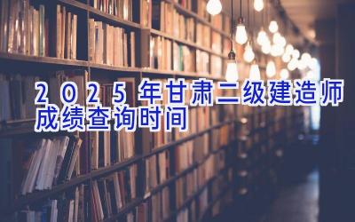 2025年甘肃二级建造师成绩查询时间