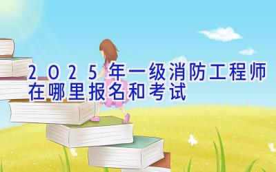 2025年一级消防工程师在哪里报名和考试