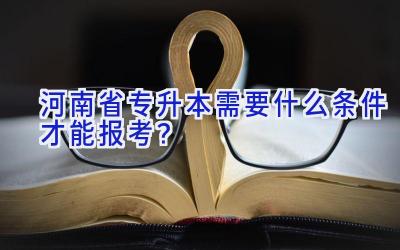 河南省专升本需要什么条件才能报考？