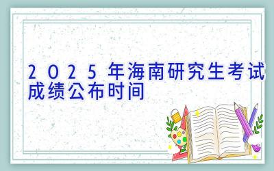 2025年海南研究生考试成绩公布时间
