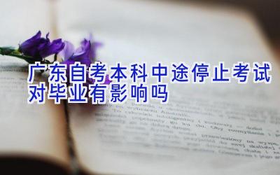 广东自考本科中途停止考试对毕业有影响吗