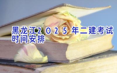 黑龙江2025年二建考试时间安排