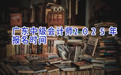广东中级会计师2025年报名时间
