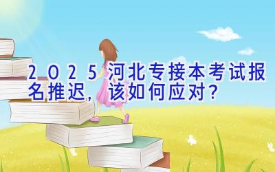 2025河北专接本考试报名推迟,该如何应对？