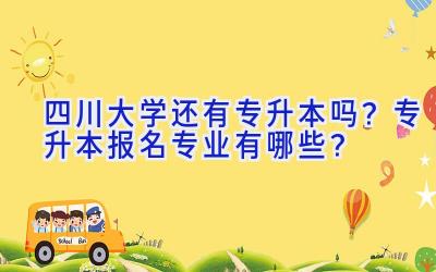 四川大学还有专升本吗？专升本报名专业有哪些？