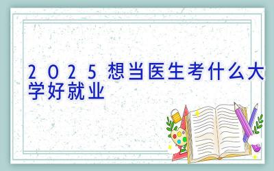 2025想当医生考什么大学好就业
