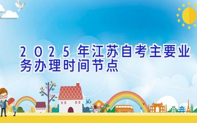 2025年江苏自考主要业务办理时间节点