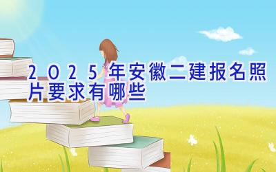 2025年安徽二建报名照片要求有哪些