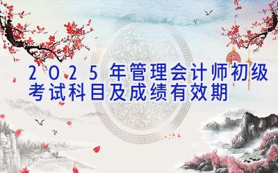 2025年管理会计师初级考试科目及成绩有效期