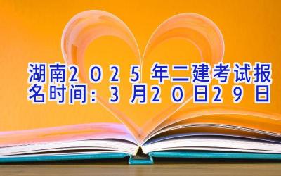 湖南2025年二建考试报名时间：3月20日-29日