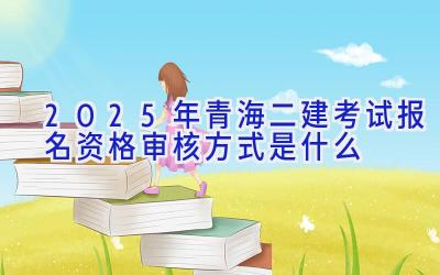 2025年青海二建考试报名资格审核方式是什么