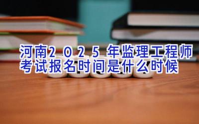 河南2025年监理工程师考试报名时间是什么时候