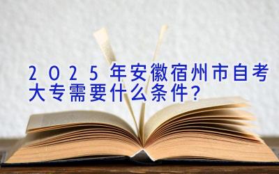2025年安徽宿州市自考大专需要什么条件？