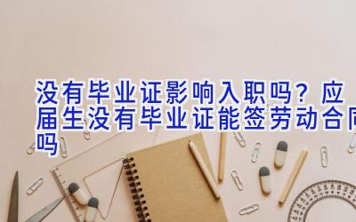 没有毕业证影响入职吗？应届生没有毕业证能签劳动合同吗