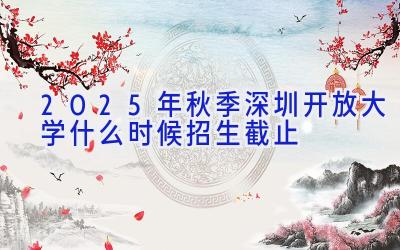 2025年秋季深圳开放大学什么时候招生截止