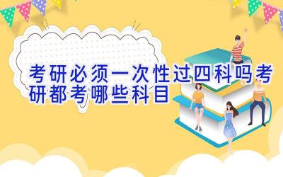 考研必须一次性过四科吗 考研都考哪些科目
