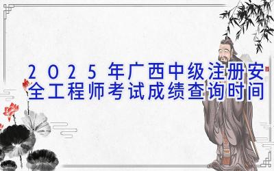 2025年广西中级注册安全工程师考试成绩查询时间