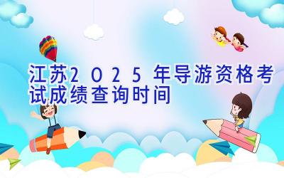 江苏2025年导游资格考试成绩查询时间