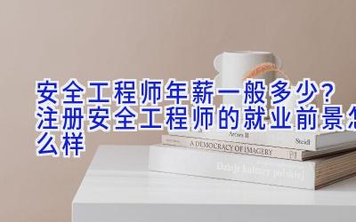 安全工程师年薪一般多少？注册安全工程师的就业前景怎么样