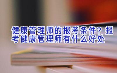 健康管理师的报考条件？报考健康管理师有什么好处