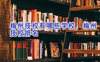 梅州技校有哪些学校，梅州技校排名