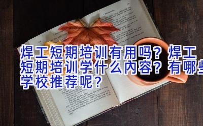 焊工短期培训有用吗？焊工短期培训学什么内容？有哪些学校推荐呢？