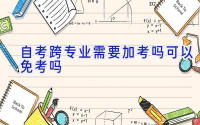 自考跨专业需要加考吗 可以免考吗