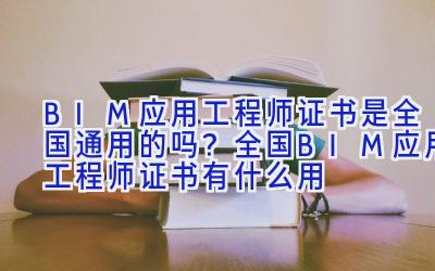 BIM应用工程师证书是全国通用的吗？全国BIM应用工程师证书有什么用