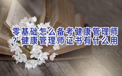 零基础怎么备考健康管理师？健康管理师证书有什么用