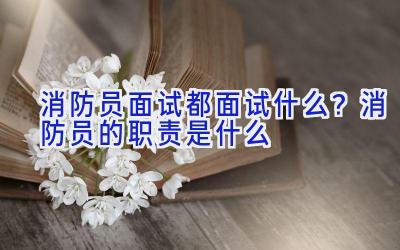 消防员面试都面试什么？消防员的职责是什么