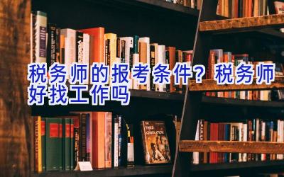 税务师的报考条件？税务师好找工作吗