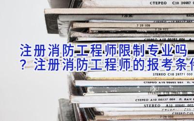 注册消防工程师限制专业吗？注册消防工程师的报考条件