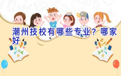 潮州技校有哪些专业？哪家好