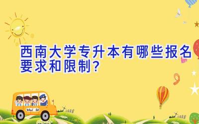 西南大学专升本有哪些报名要求和限制？