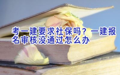 考一建要求社保吗？一建报名审核没通过怎么办