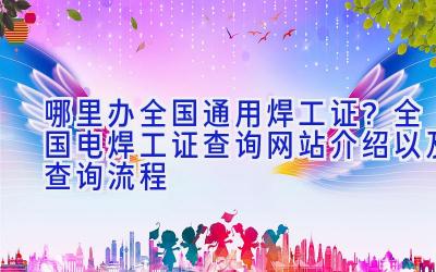 哪里办全国通用焊工证？全国电焊工证查询网站介绍以及查询流程