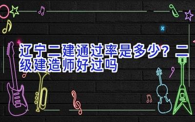 辽宁二建通过率是多少？二级建造师好过吗