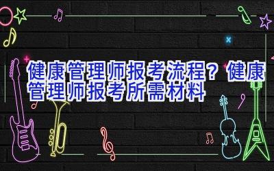 健康管理师报考流程？健康管理师报考所需材料